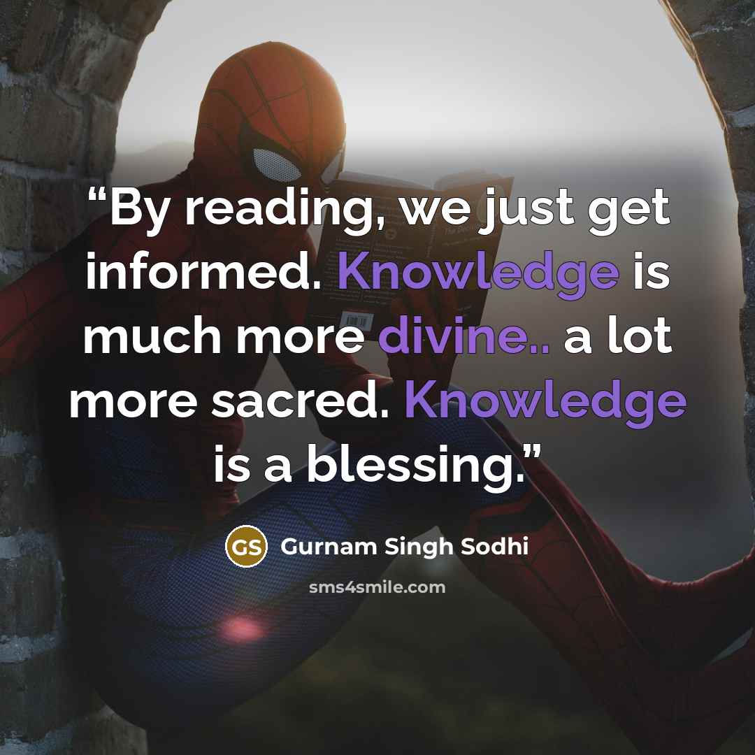 “By reading, we just get informed. Knowledge is much more divine.. a lot more sacred. Knowledge is a blessing.” quote by Gurnam Singh Sodhi