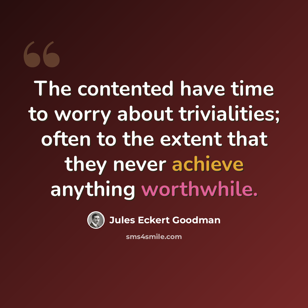 “The contented have time to worry about trivialities; often to the extent that they never achieve anything worthwhile.” quote by Jules Eckert Goodman