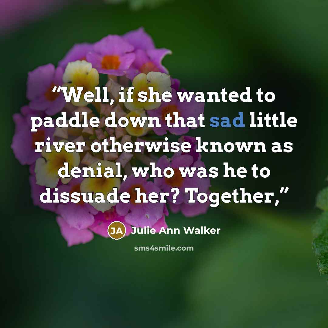 “Well, if she wanted to paddle down that sad little river otherwise known as denial, who was he to dissuade her? Together,” quote by Julie Ann Walker