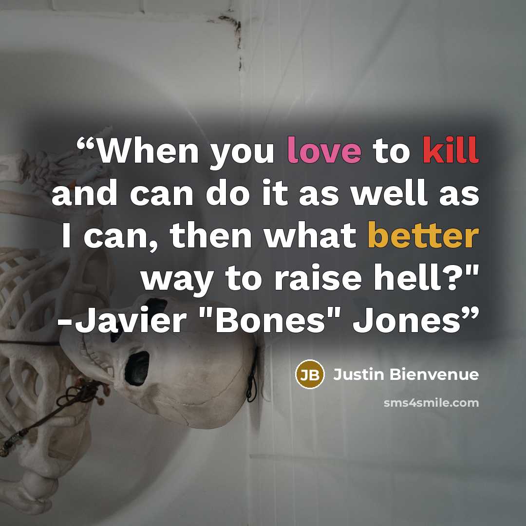“When you love to kill and can do it as well as I can, then what better way to raise hell?" -Javier "Bones" Jones” quote by Justin Bienvenue
