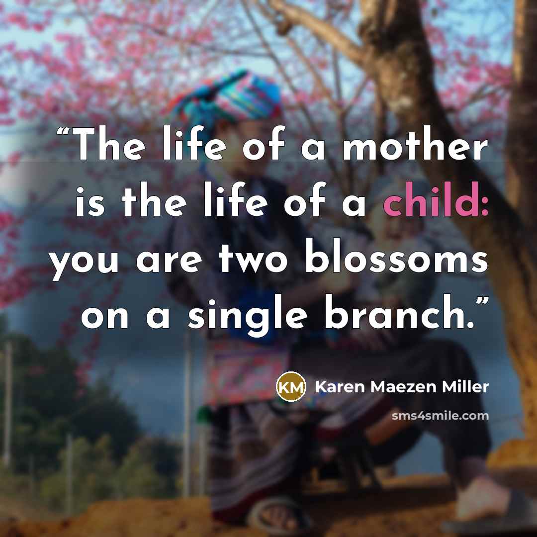 “The life of a mother is the life of a child: you are two blossoms on a single branch.” quote by Karen Maezen Miller