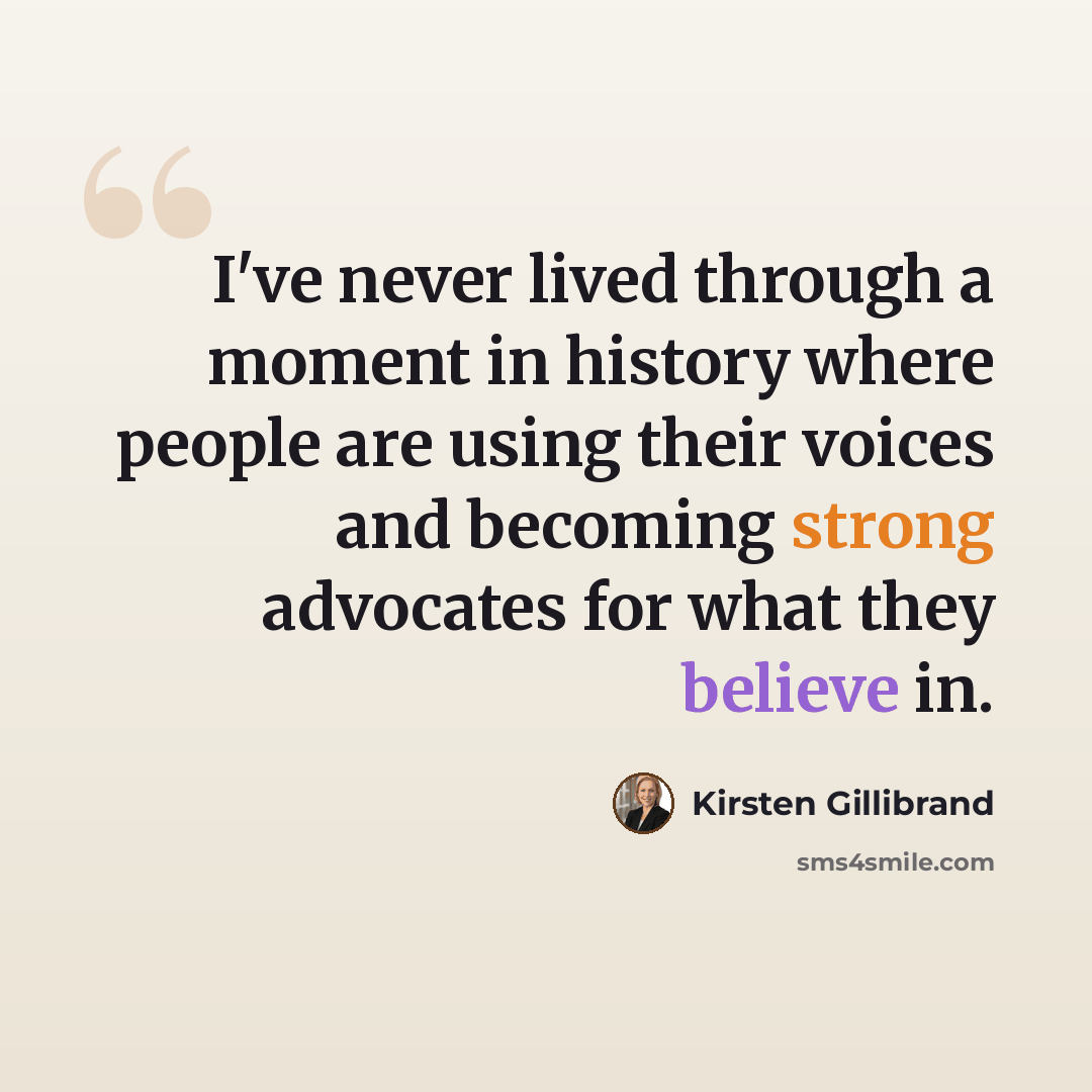 “I've never lived through a moment in history where people are using their voices and becoming strong advocates for what they believe in.” quote by Kirsten Gillibrand