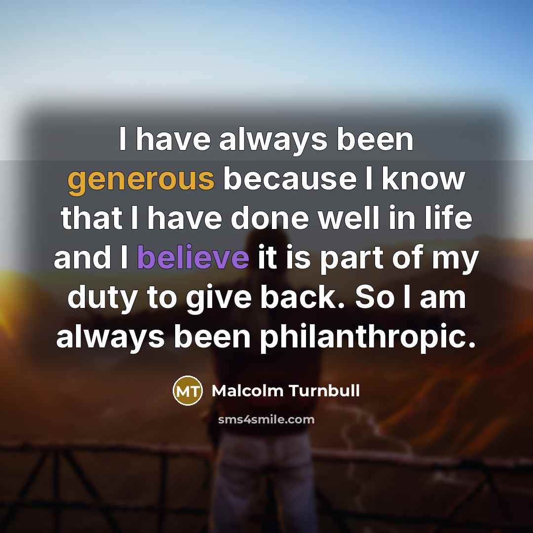 “I have always been generous because I know that I have done well in life and I believe it is part of my duty to give back. So I am always been philanthropic.” quote by Malcolm Turnbull