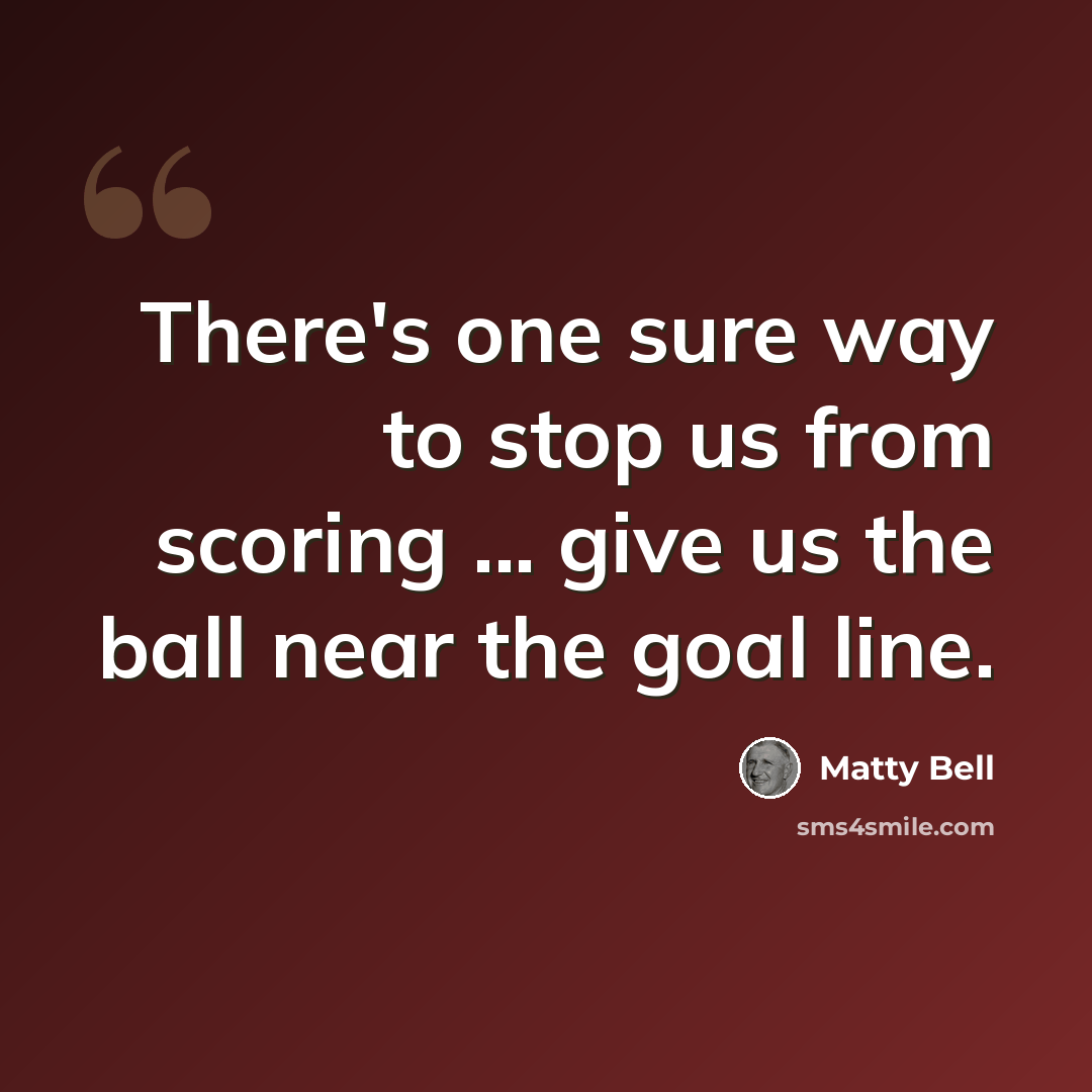 “There's one sure way to stop us from scoring ... give us the ball near the goal line.” quote by Matty Bell