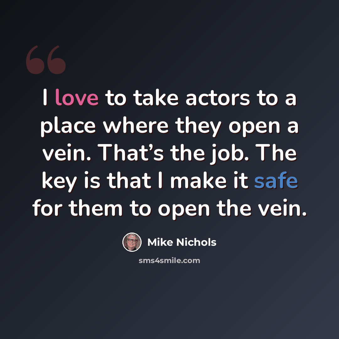 “I love to take actors to a place where they open a vein. That’s the job. The key is that I make it safe for them to open the vein.” quote by Mike Nichols