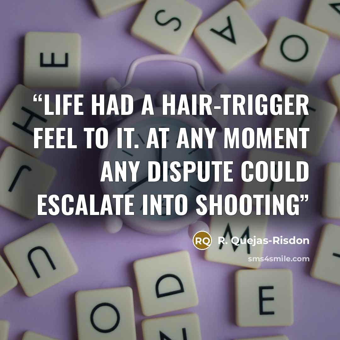 “Life had a hair-trigger feel to it. At any moment any dispute could escalate into shooting” quote by R. Quejas-Risdon