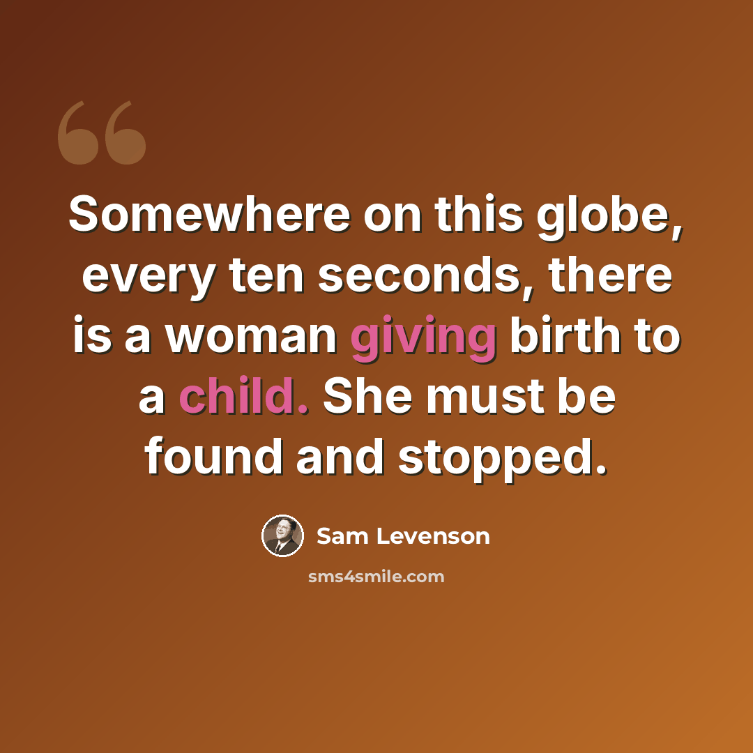 “Somewhere on this globe, every ten seconds, there is a woman giving birth to a child. She must be found and stopped.” quote by Sam Levenson