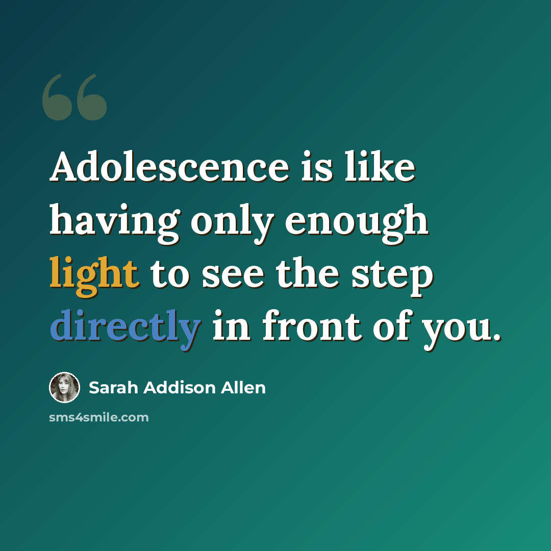 “Adolescence is like having only enough light to see the step directly in front of you.” quote by Sarah Addison Allen