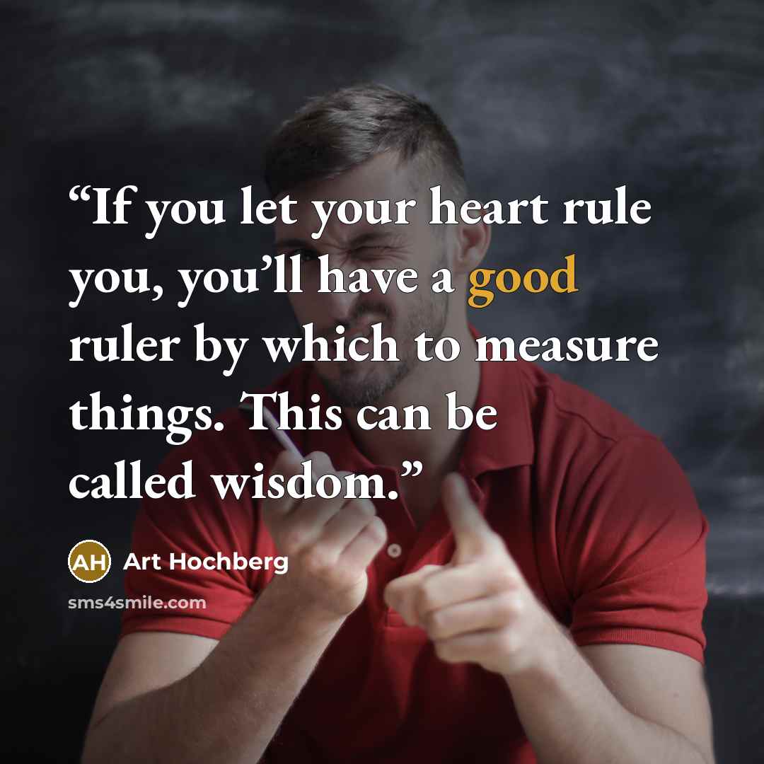 “If you let your heart rule you, you’ll have a good ruler by which to measure things. This can be called wisdom.” quote by Art Hochberg