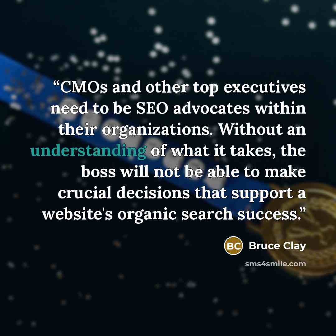 “CMOs and other top executives need to be SEO advocates within their organizations. Without an understanding of what it takes, the boss will not be able to make crucial decisions that support a website's organic search success.” quote by Bruce Clay