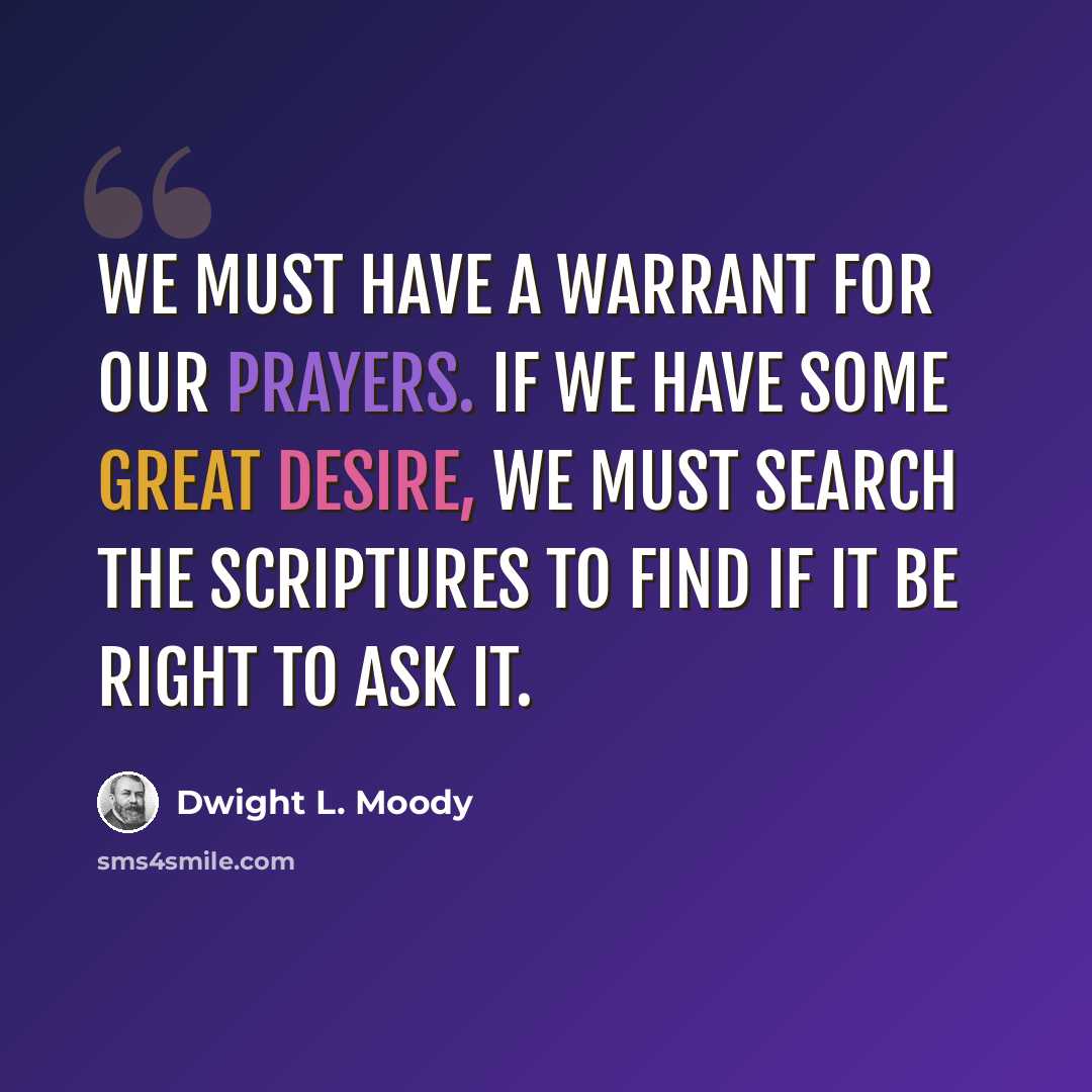 “We must have a warrant for our prayers. If we have some great desire, we must search the scriptures to find if it be right to ask it.” quote by Dwight L. Moody