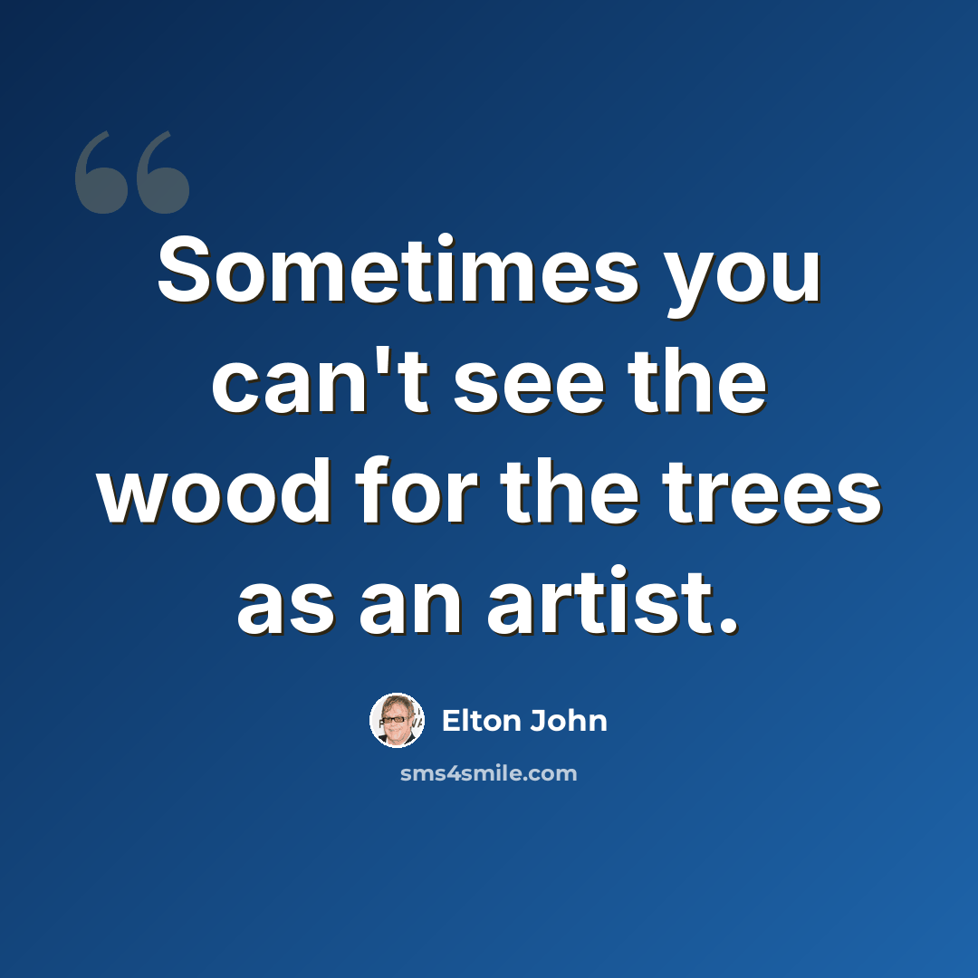 “Sometimes you can't see the wood for the trees as an artist.” quote by Elton John