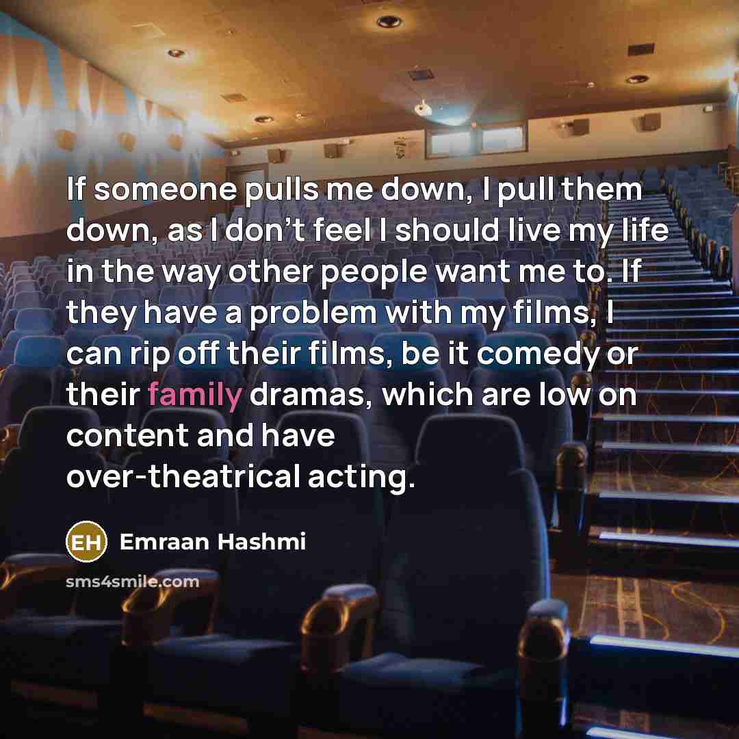 “If someone pulls me down, I pull them down, as I don't feel I should live my life in the way other people want me to. If they have a problem with my films, I can rip off their films, be it comedy or their family dramas, which are low on content and have over-theatrical acting.” quote by Emraan Hashmi