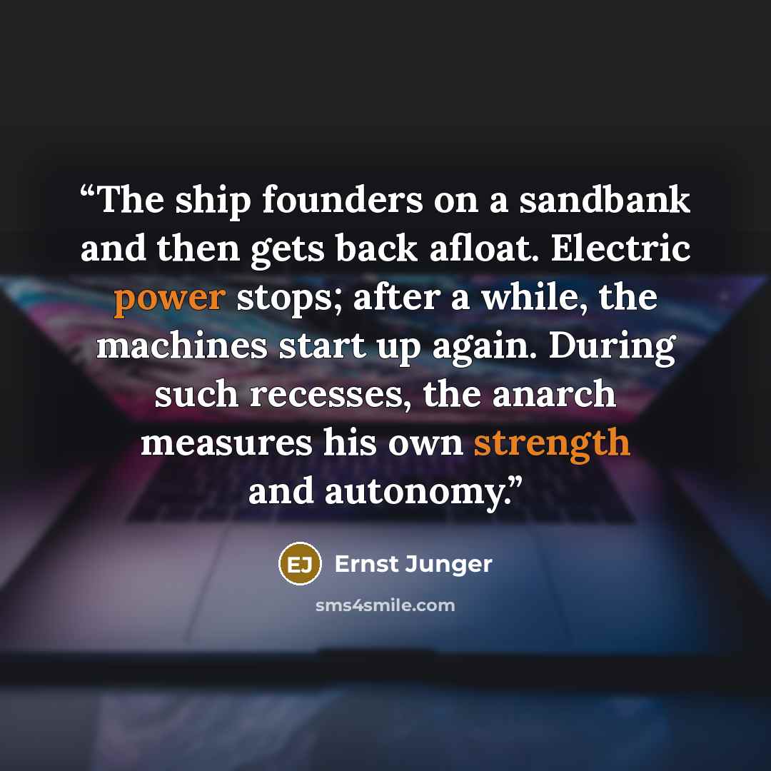 “The ship founders on a sandbank and then gets back afloat. Electric power stops; after a while, the machines start up again. During such recesses, the anarch measures his own strength and autonomy.” quote by Ernst Jünger