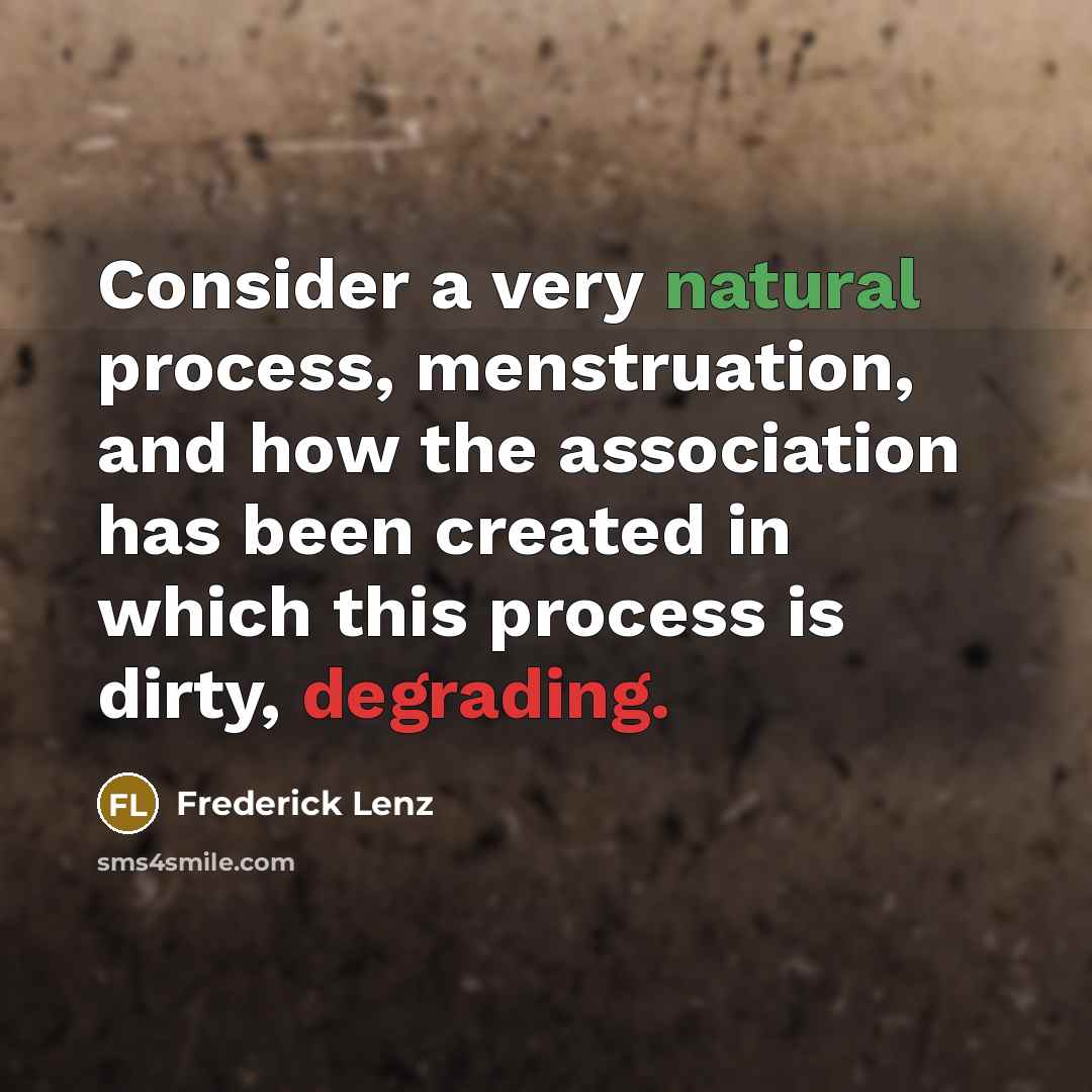 “Consider a very natural process, menstruation, and how the association has been created in which this process is dirty, degrading.” quote by Frederick Lenz