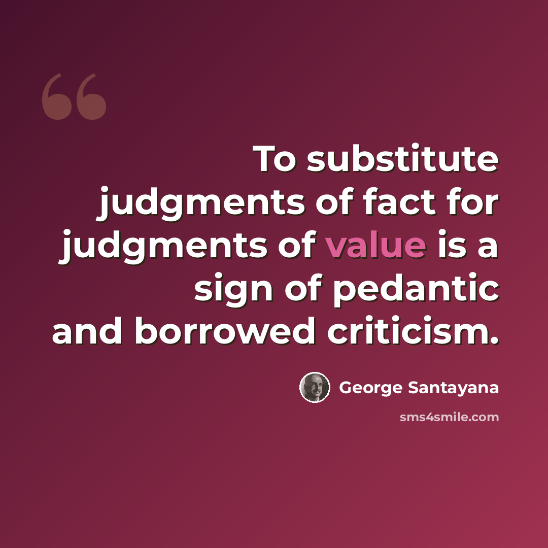 “To substitute judgments of fact for judgments of value is a sign of pedantic and borrowed criticism.” quote by George Santayana