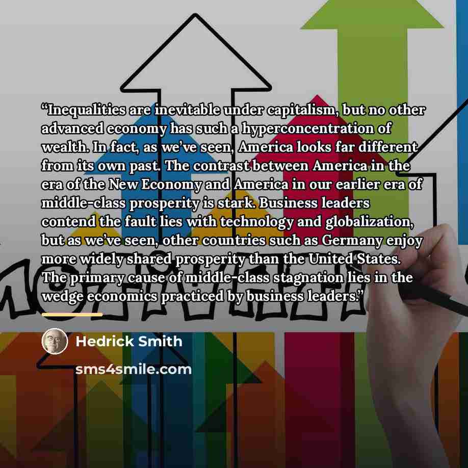 “Inequalities are inevitable under capitalism, but no other advanced economy has such a hyperconcentration of wealth. In fact, as we’ve seen, America looks far different from its own past. The contrast between America in the era of the New Economy and America in our earlier era of middle-class…” quote by Hedrick Smith