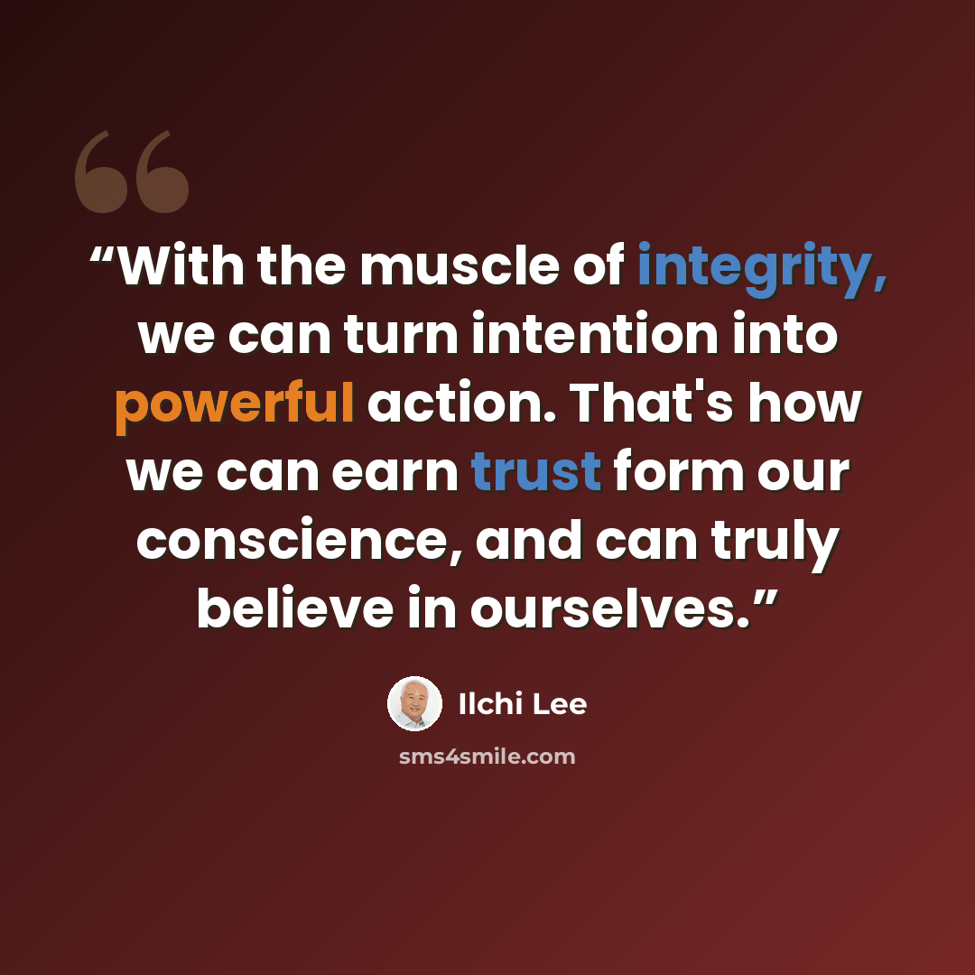 “With the muscle of integrity, we can turn intention into powerful action. That's how we can earn trust form our conscience, and can truly believe in ourselves.” quote by Ilchi Lee