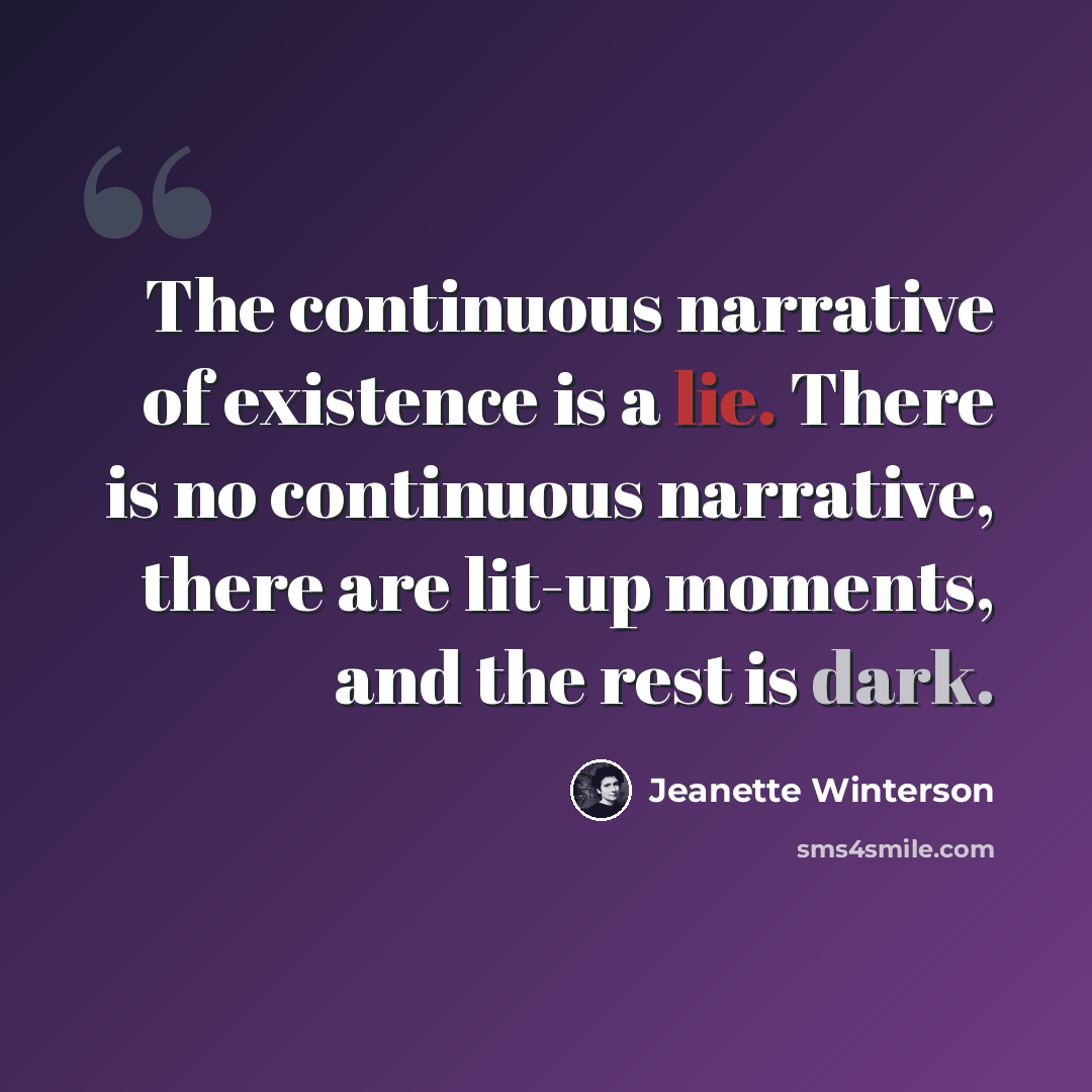 “The continuous narrative of existence is a lie. There is no continuous narrative, there are lit-up moments, and the rest is dark.” quote by Jeanette Winterson