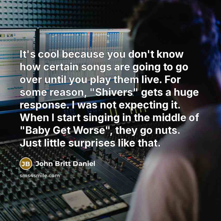 “It's cool because you don't know how certain songs are going to go over until you play them live. For some reason, "Shivers" gets a huge response. I was not expecting it. When I start singing in the middle of "Baby Get Worse", they go nuts. Just little surprises like that.” quote by John Britt Daniel