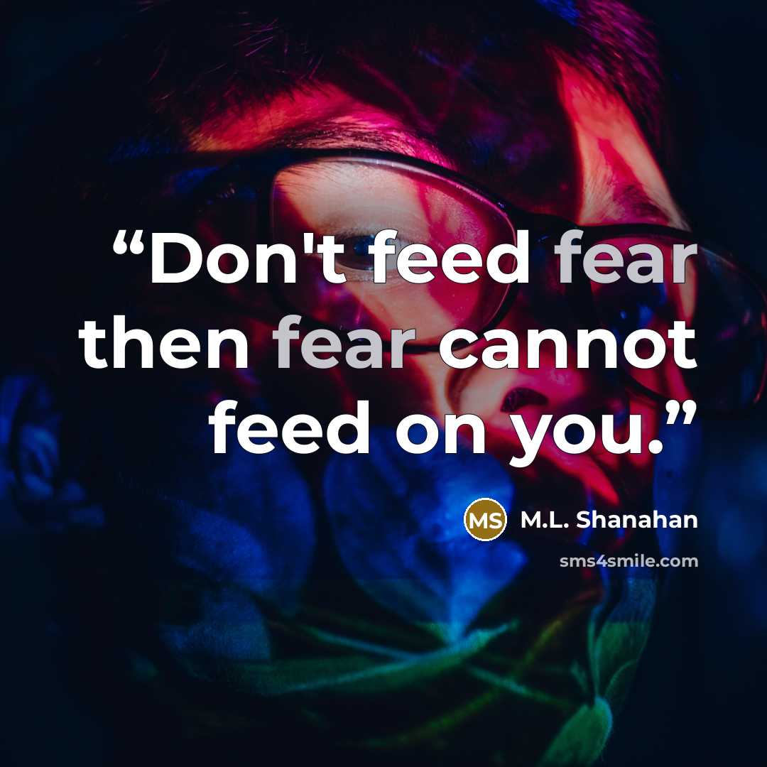 “Don't feed fear then fear cannot feed on you.” quote by M.L. Shanahan