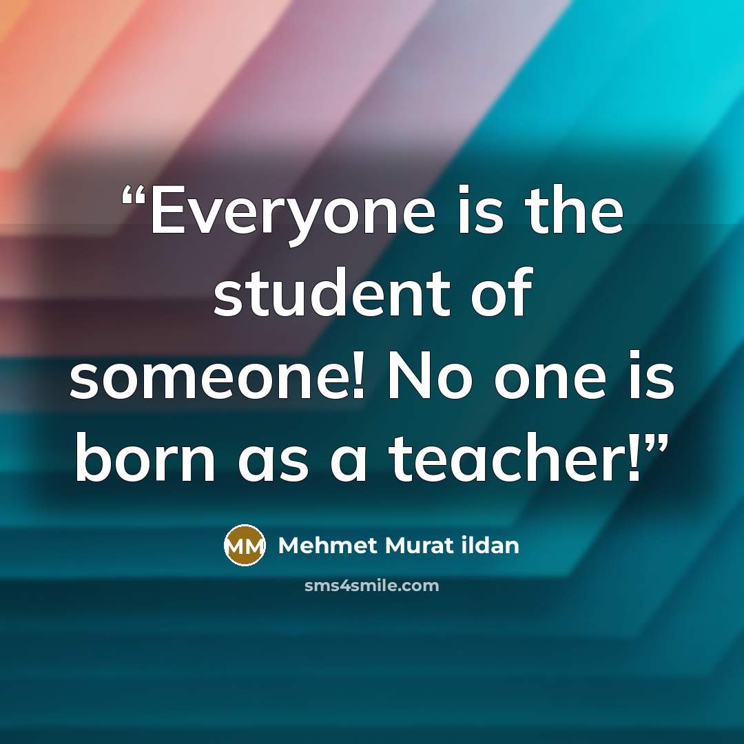 “Everyone is the student of someone! No one is born as a teacher!” quote by Mehmet Murat ildan