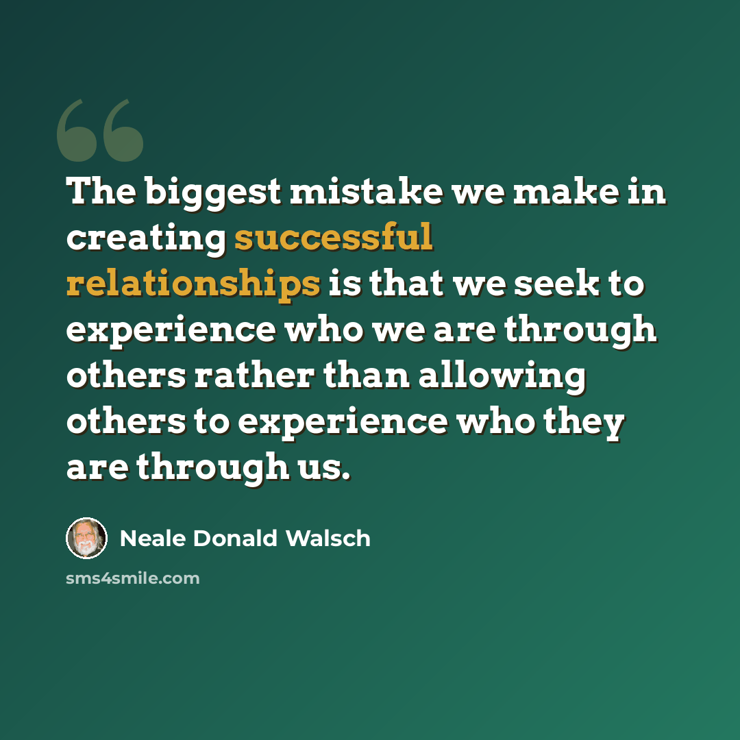 “The biggest mistake we make in creating successful relationships is that we seek to experience who we are through others rather than allowing others to experience who they are through us.” quote by Neale Donald Walsch