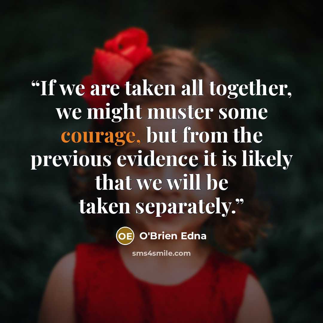 “If we are taken all together, we might muster some courage, but from the previous evidence it is likely that we will be taken separately.” quote by O'Brien Edna