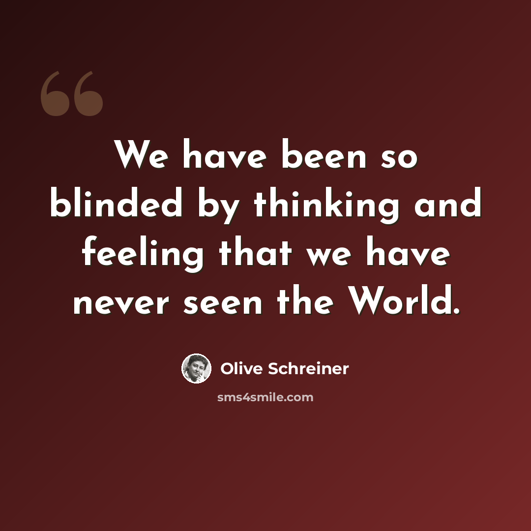 “We have been so blinded by thinking and feeling that we have never seen the World.” quote by Olive Schreiner