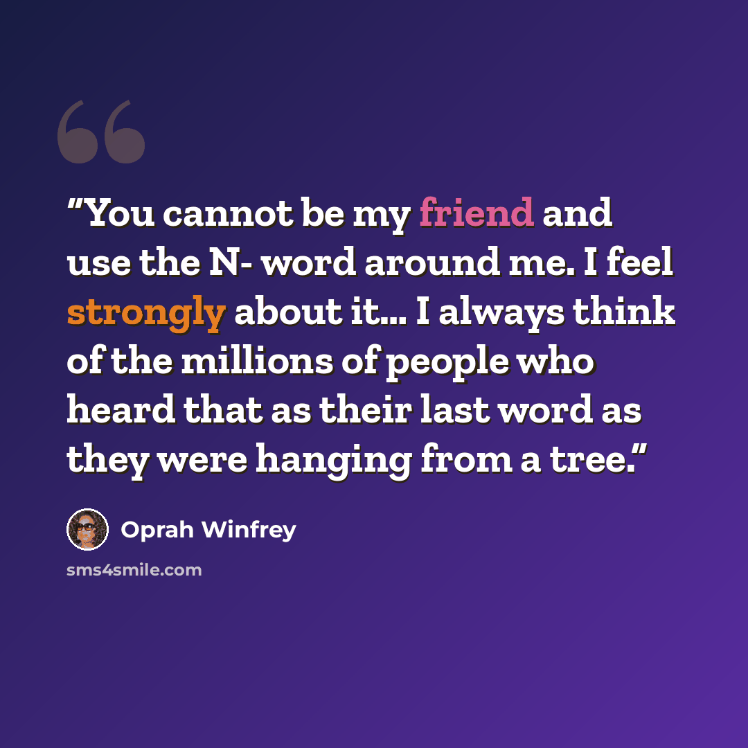 “You cannot be my friend and use the N- word around me. I feel strongly about it… I always think of the millions of people who heard that as their last word as they were hanging from a tree.” quote by Oprah Winfrey