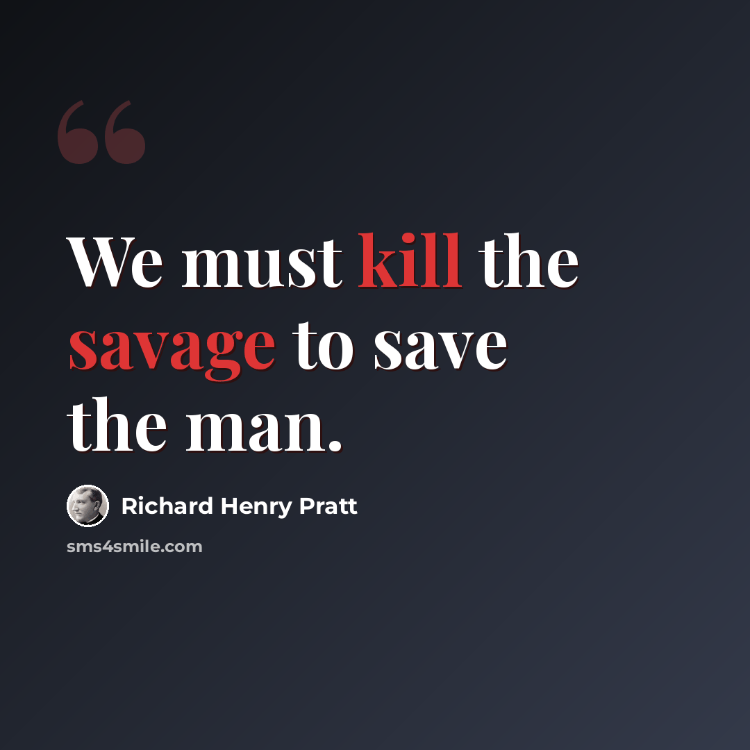 “We must kill the savage to save the man.” quote by Richard Henry Pratt