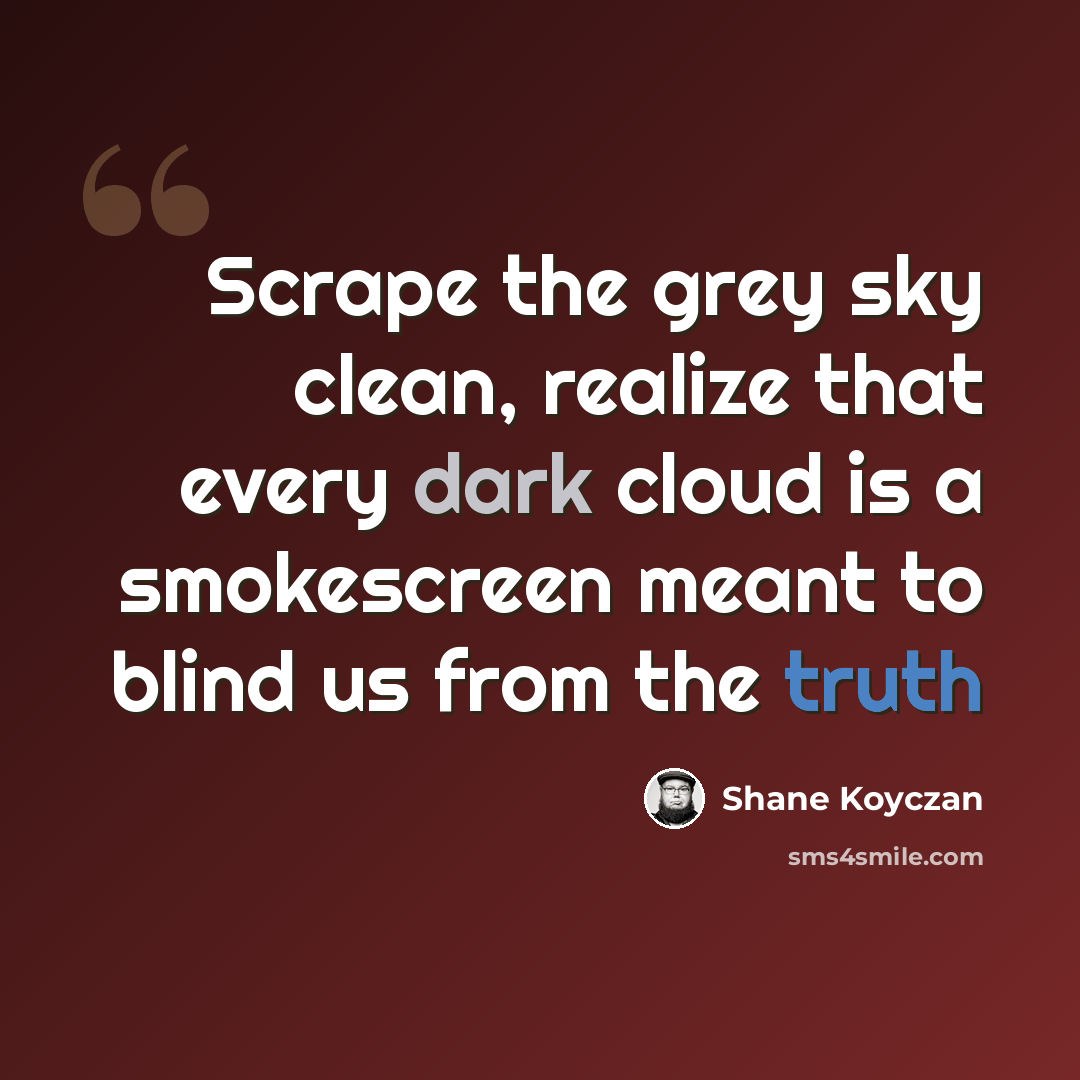 “Scrape the grey sky clean, realize that every dark cloud is a smokescreen meant to blind us from the truth” quote by Shane Koyczan