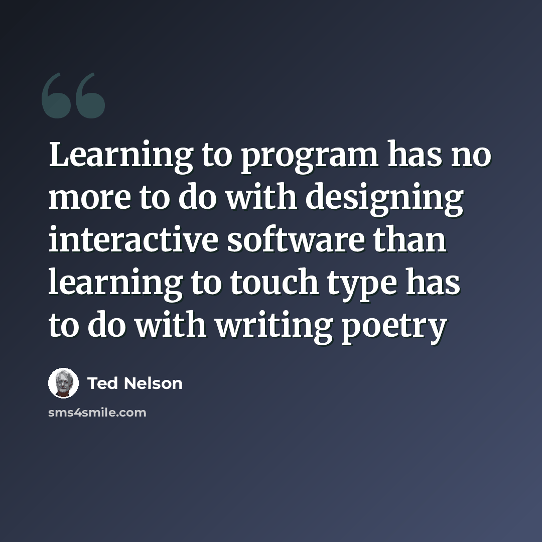“Learning to program has no more to do with designing interactive software than learning to touch type has to do with writing poetry” quote by Ted Nelson