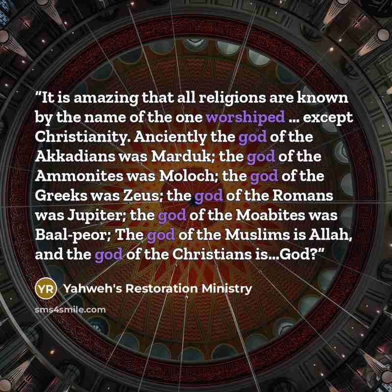 “It is amazing that all religions are known by the name of the one worshiped … except Christianity. Anciently the god of the Akkadians was Marduk; the god of the Ammonites was Moloch; the god of the Greeks was Zeus; the god of the Romans was Jupiter; the god of the Moabites was Baal-peor; The god…” quote by Yahweh's Restoration Ministry