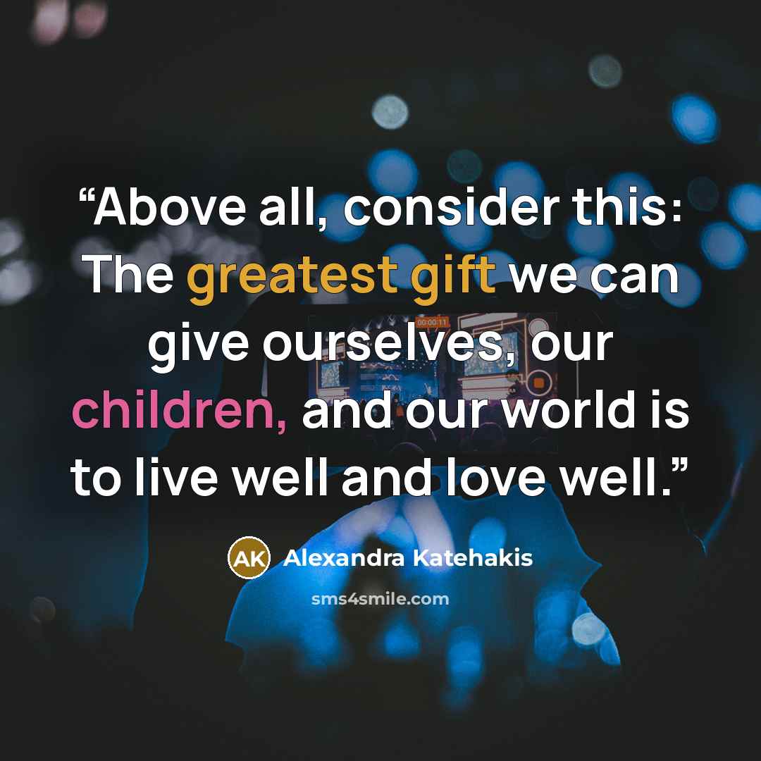 “Above all, consider this: The greatest gift we can give ourselves, our children, and our world is to live well and love well.” quote by Alexandra Katehakis