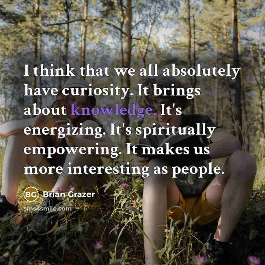 “I think that we all absolutely have curiosity. It brings about knowledge. It's energizing. It's spiritually empowering. It makes us more interesting as people.” quote by Brian Grazer