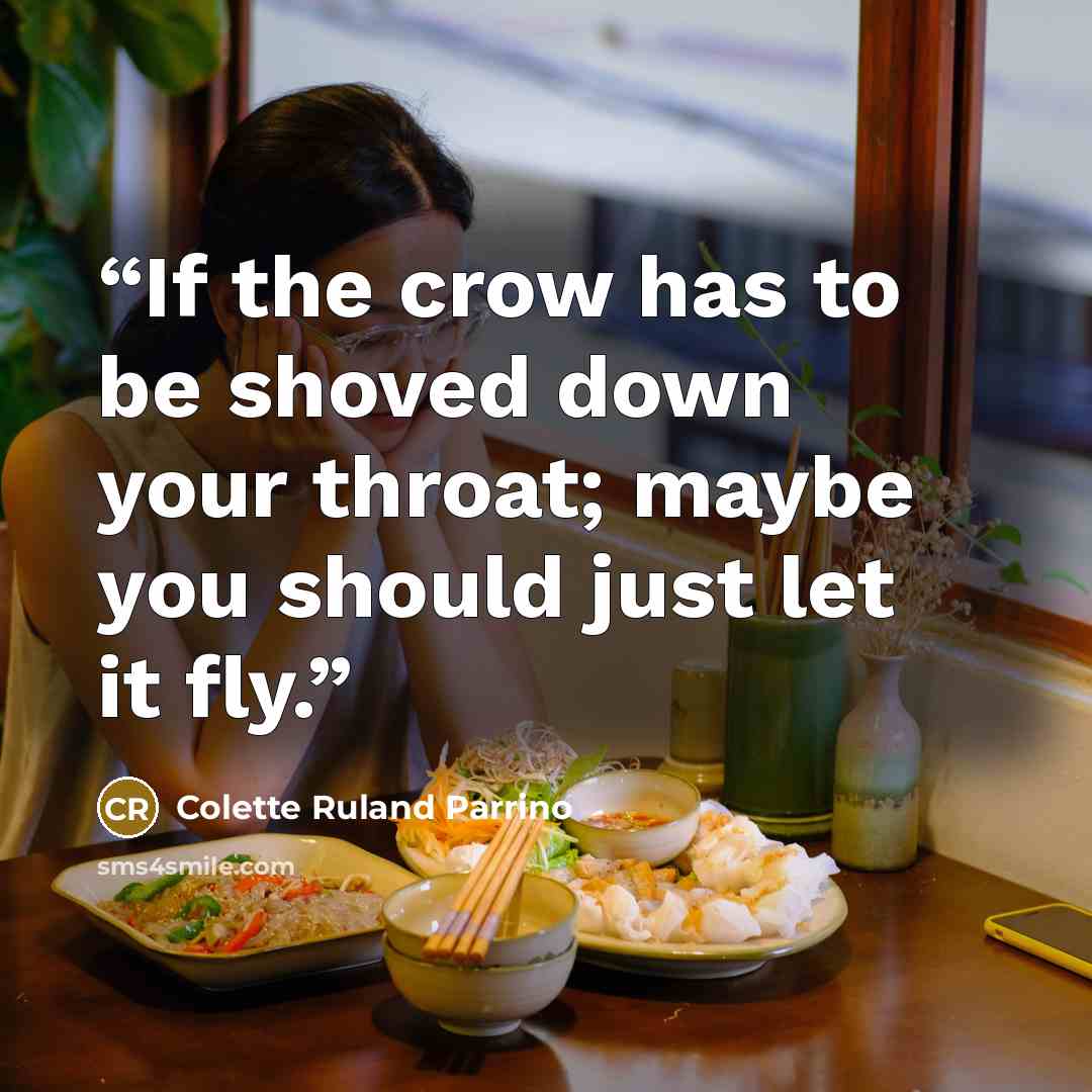 “If the crow has to be shoved down your throat; maybe you should just let it fly.” quote by Colette Ruland Parrino