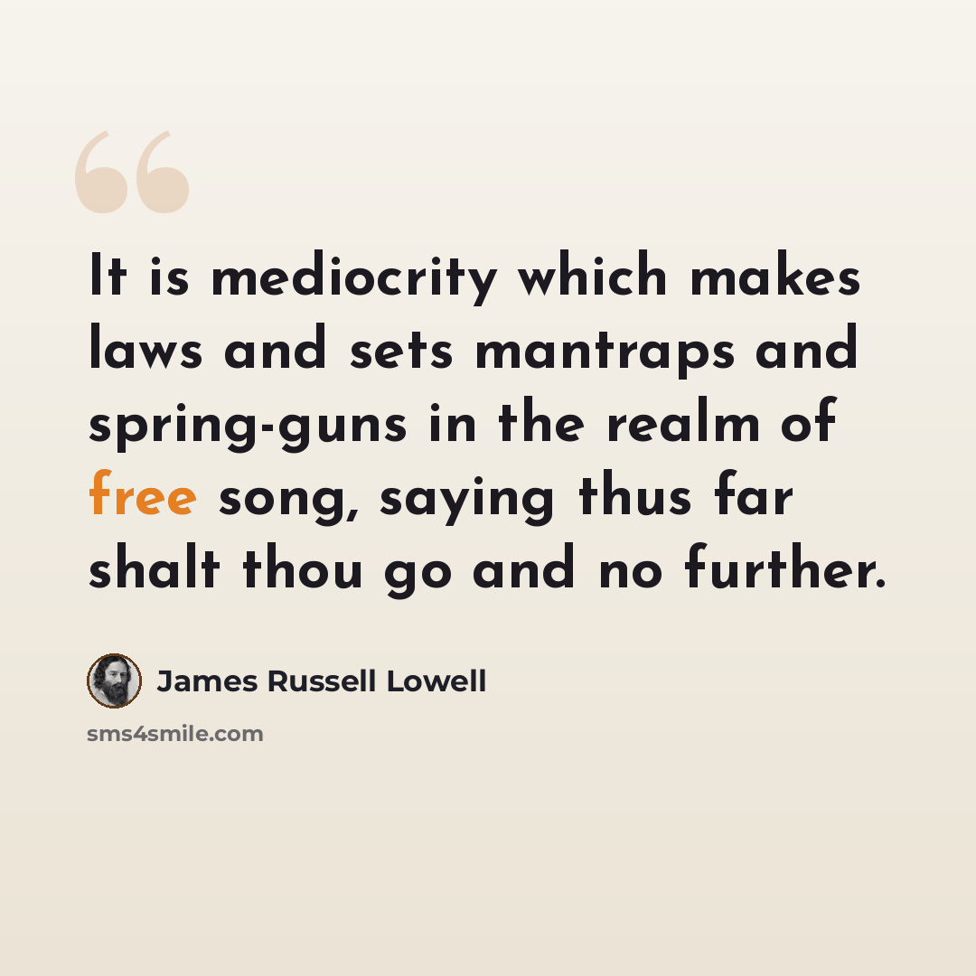 “It is mediocrity which makes laws and sets mantraps and spring-guns in the realm of free song, saying thus far shalt thou go and no further.” quote by James Russell Lowell