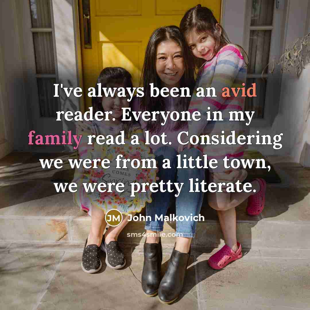 “I've always been an avid reader. Everyone in my family read a lot. Considering we were from a little town, we were pretty literate.” quote by John Malkovich