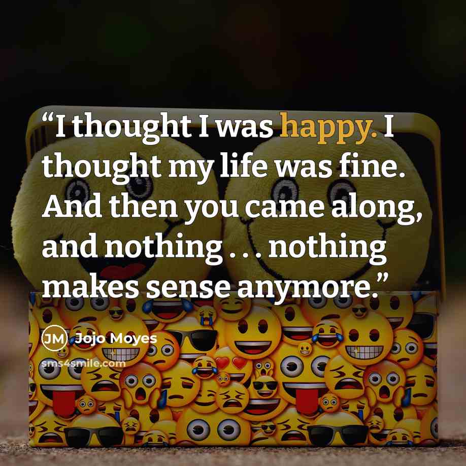 “I thought I was happy. I thought my life was fine. And then you came along, and nothing . . . nothing makes sense anymore.” quote by Jojo Moyes