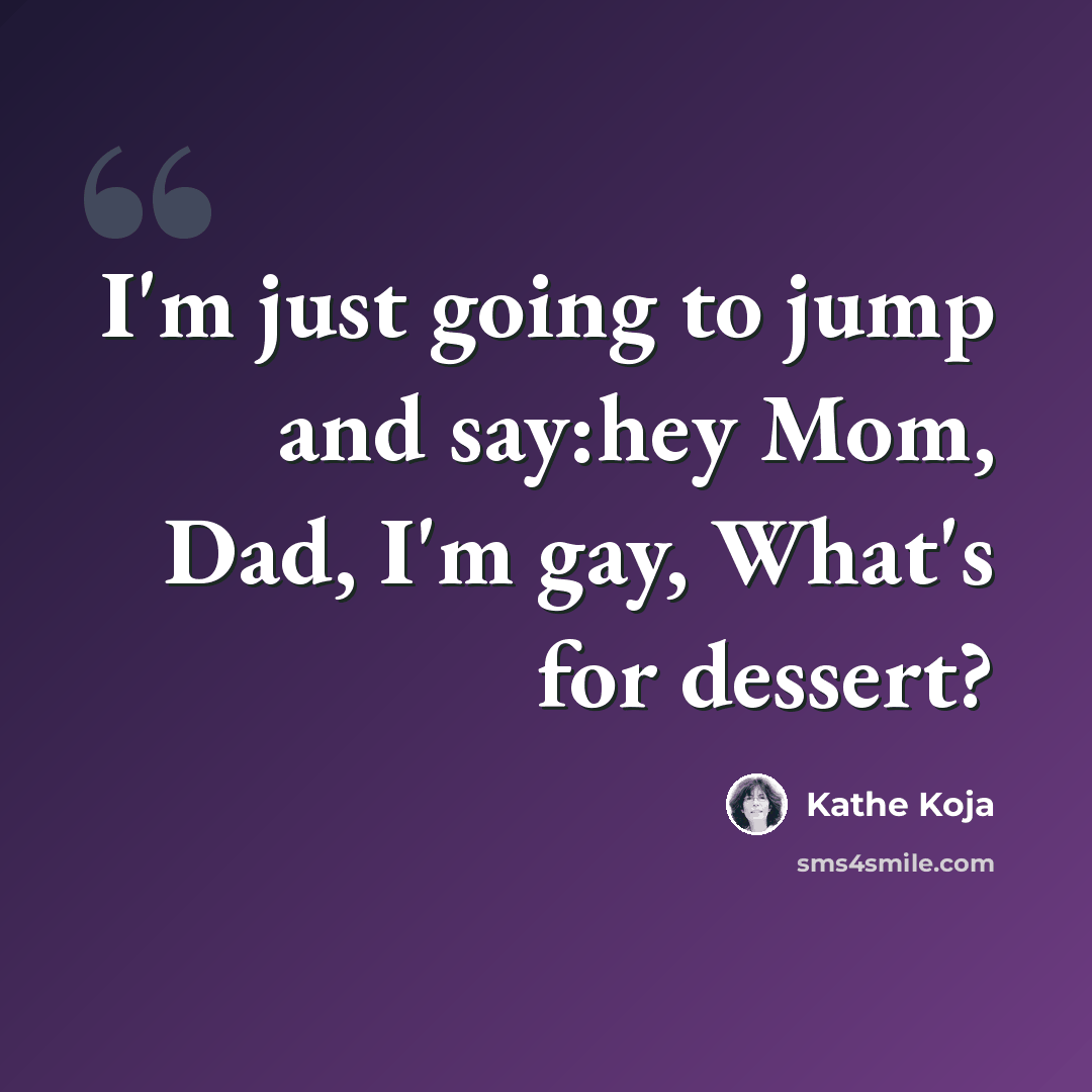 “I'm just going to jump and say:hey Mom, Dad, I'm gay, What's for dessert?” quote by Kathe Koja