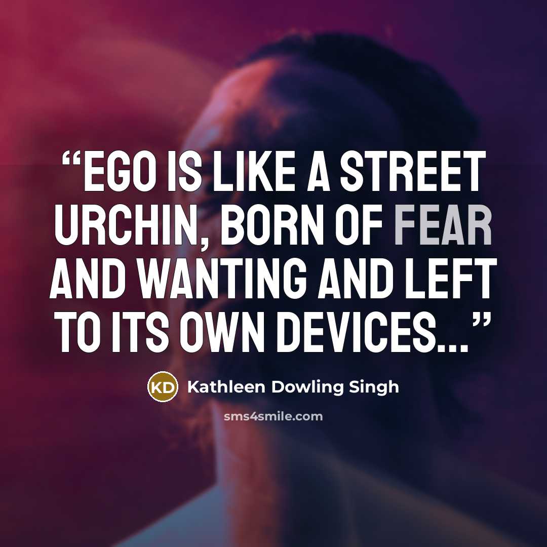 “Ego is like a street urchin, born of fear and wanting and left to its own devices…” quote by Kathleen Dowling Singh