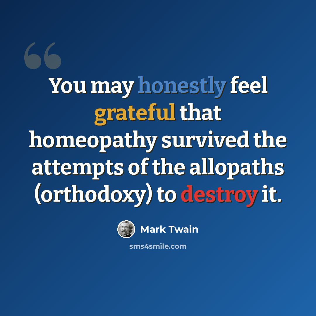 “You may honestly feel grateful that homeopathy survived the attempts of the allopaths (orthodoxy) to destroy it.” quote by Mark Twain