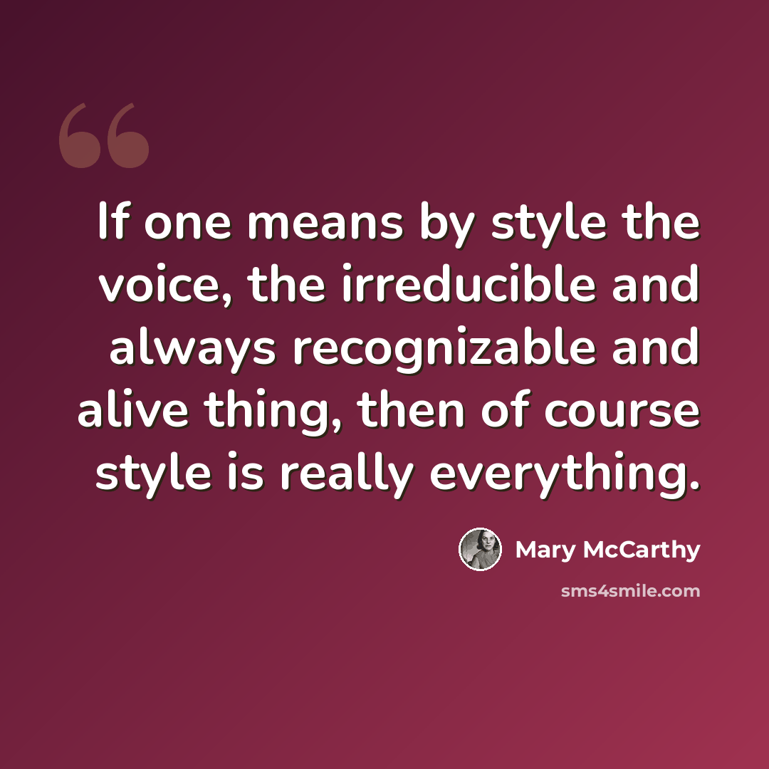 “If one means by style the voice, the irreducible and always recognizable and alive thing, then of course style is really everything.” quote by Mary McCarthy