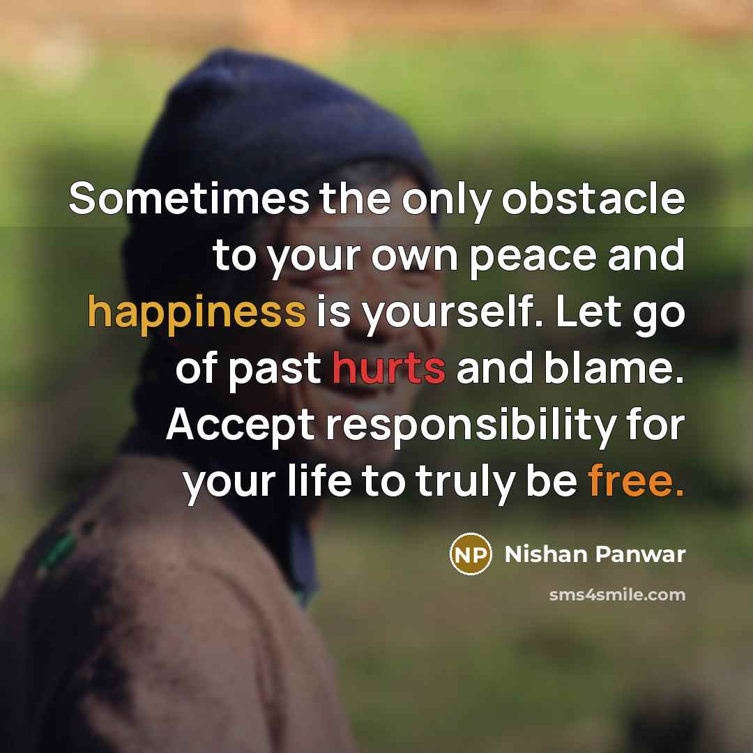 “Sometimes the only obstacle to your own peace and happiness is yourself. Let go of past hurts and blame. Accept responsibility for your life to truly be free.” quote by Nishan Panwar