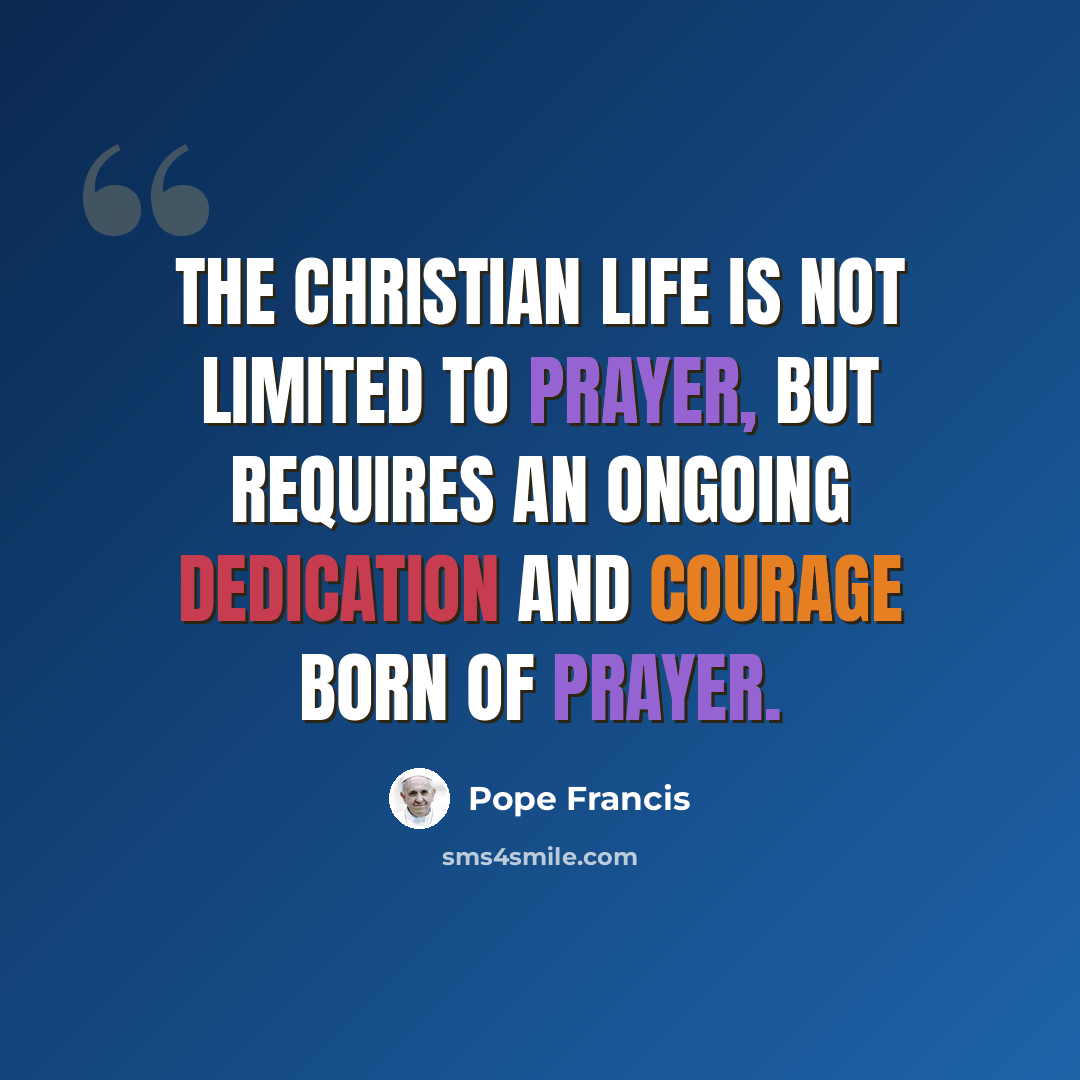“The Christian life is not limited to prayer, but requires an ongoing dedication and courage born of prayer.” quote by Pope Francis