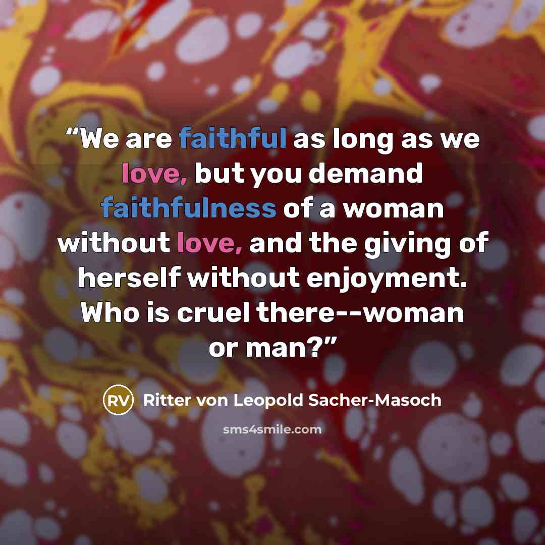“We are faithful as long as we love, but you demand faithfulness of a woman without love, and the giving of herself without enjoyment. Who is cruel there--woman or man?” quote by Ritter von Leopold Sacher-Masoch
