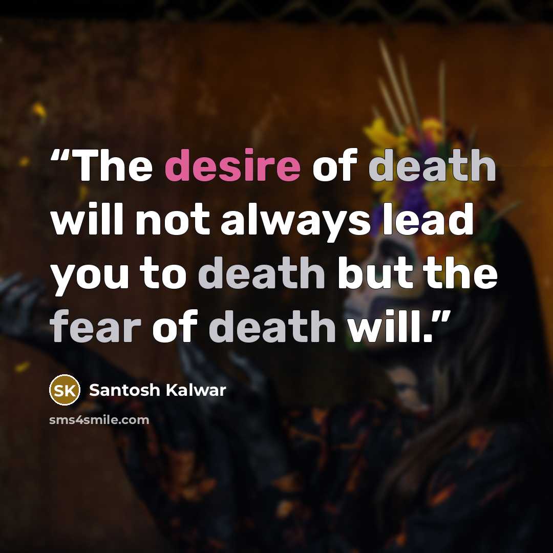 “The desire of death will not always lead you to death but the fear of death will.” quote by Santosh Kalwar
