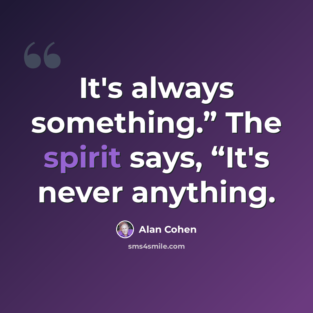 “It's always something.” The spirit says, “It's never anything.” quote by Alan Cohen
