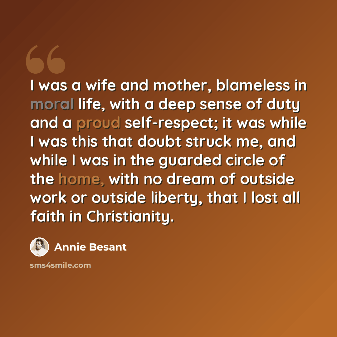 “I was a wife and mother, blameless in moral life, with a deep sense of duty and a proud self-respect; it was while I was this that doubt struck me, and while I was in the guarded circle of the home, with no dream of outside work or outside liberty, that I lost all faith in Christianity.” quote by Annie Besant
